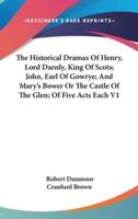 The Historical Dramas Of Henry, Lord Darnly, King Of Scots; John, Earl Of Gowrye; And Mary's Bower Or The Castle Of The Glen; Of Five Acts Each V1