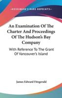 An Examination Of The Charter And Proceedings Of The Hudson's Bay Company