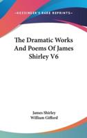 The Dramatic Works And Poems Of James Shirley V6