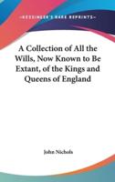 A Collection of All the Wills, Now Known to Be Extant, of the Kings and Queens of England