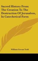 Sacred History From The Creation To The Destruction Of Jerusalem, In Catechetical Form