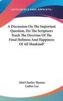 A Discussion On The Important Question, Do The Scriptures Teach The Doctrine Of The Final Holiness And Happiness Of All Mankind?