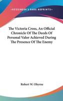 The Victoria Cross, An Official Chronicle Of The Deeds Of Personal Valor Achieved During The Presence Of The Enemy