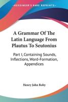 A Grammar Of The Latin Language From Plautus To Seutonius