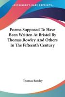 Poems Supposed To Have Been Written At Bristol By Thomas Rowley And Others In The Fifteenth Century