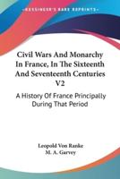 Civil Wars And Monarchy In France, In The Sixteenth And Seventeenth Centuries V2