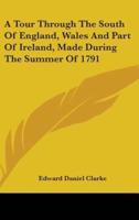 A Tour Through The South Of England, Wales And Part Of Ireland, Made During The Summer Of 1791