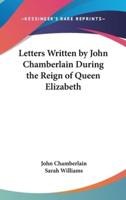 Letters Written by John Chamberlain During the Reign of Queen Elizabeth