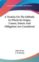 A Treatise On The Sabbath, In Which Its Origin, Causes, Nature And Obligation Are Considered
