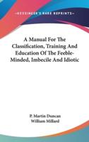 A Manual For The Classification, Training And Education Of The Feeble-Minded, Imbecile And Idiotic