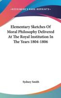 Elementary Sketches Of Moral Philosophy Delivered At The Royal Institution In The Years 1804-1806