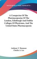 A Conspectus Of The Pharmacopoeias Of The London, Edinburgh And Dublin Colleges Of Physicians, And The United States Pharmacopoeia