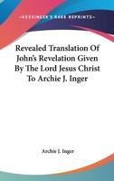 Revealed Translation Of John's Revelation Given By The Lord Jesus Christ To Archie J. Inger