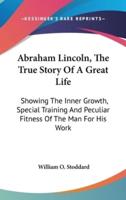 Abraham Lincoln, The True Story Of A Great Life