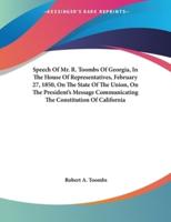 Speech Of Mr. R. Toombs Of Georgia, In The House Of Representatives, February 27, 1850, On The State Of The Union, On The President's Message Communicating The Constitution Of California