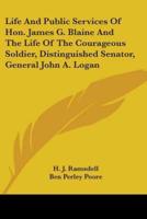 Life And Public Services Of Hon. James G. Blaine And The Life Of The Courageous Soldier, Distinguished Senator, General John A. Logan