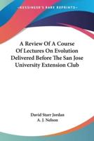 A Review Of A Course Of Lectures On Evolution Delivered Before The San Jose University Extension Club