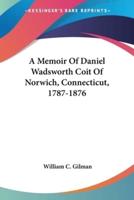 A Memoir Of Daniel Wadsworth Coit Of Norwich, Connecticut, 1787-1876