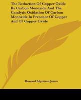 The Reduction Of Copper Oxide By Carbon Monoxide And The Catalytic Oxidation Of Carbon Monoxide In Presence Of Copper And Of Copper Oxide