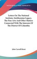 Letters On The National Institute, Smithsonian Legacy, The Fine Arts And Other Matters Connected With The Interests Of The District Of Columbia