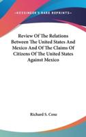 Review Of The Relations Between The United States And Mexico And Of The Claims Of Citizens Of The United States Against Mexico