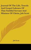 Journal Of The Life, Travels And Gospel Labours Of That Faithful Servant And Minister Of Christ, Job Scott