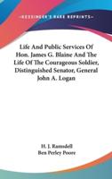 Life And Public Services Of Hon. James G. Blaine And The Life Of The Courageous Soldier, Distinguished Senator, General John A. Logan