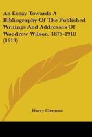 An Essay Towards A Bibliography Of The Published Writings And Addresses Of Woodrow Wilson, 1875-1910 (1913)