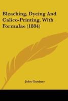 Bleaching, Dyeing And Calico-Printing, With Formulae (1884)