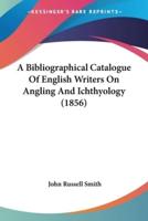 A Bibliographical Catalogue Of English Writers On Angling And Ichthyology (1856)