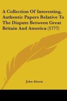 A Collection Of Interesting, Authentic Papers Relative To The Dispute Between Great Britain And America (1777)