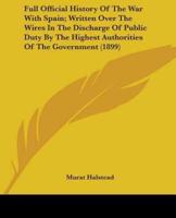 Full Official History Of The War With Spain; Written Over The Wires In The Discharge Of Public Duty By The Highest Authorities Of The Government (1899)