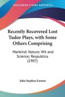 Recently Recovered Lost Tudor Plays, With Some Others Comprising