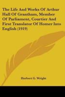 The Life And Works Of Arthur Hall Of Grantham, Member Of Parliament, Courtier And First Translator Of Homer Into English (1919)