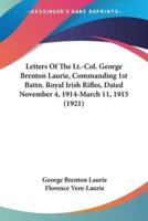 Letters Of The Lt.-Col. George Brenton Laurie, Commanding 1st Battn. Royal Irish Rifles, Dated November 4, 1914-March 11, 1915 (1921)
