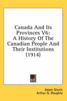 Canada and Its Provinces V6: A History of the Canadian People and Their Institutions (1914)
