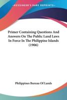 Primer Containing Questions And Answers On The Public Land Laws In Force In The Philippine Islands (1906)