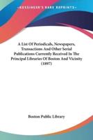 A List Of Periodicals, Newspapers, Transactions And Other Serial Publications Currently Received In The Principal Libraries Of Boston And Vicinity (1897)