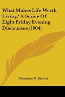 What Makes Life Worth Living? A Series Of Eight Friday Evening Discourses (1904)