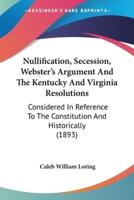 Nullification, Secession, Webster's Argument And The Kentucky And Virginia Resolutions