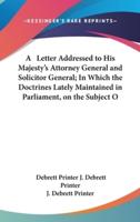A Letter Addressed to His Majesty's Attorney General and Solicitor General; In Which the Doctrines Lately Maintained in Parliament, on the Subject O