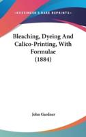 Bleaching, Dyeing and Calico-Printing, With Formulae (1884)