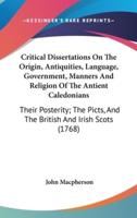 Critical Dissertations On The Origin, Antiquities, Language, Government, Manners And Religion Of The Antient Caledonians