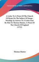 A Letter To A Priest Of The Church Of Rome On The Subject Of Image-Worship; In Answer To A Letter Sent By Him To Thomas Hunter, A Priest Of The Church Of England (1753)
