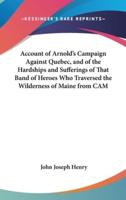 Account of Arnold's Campaign Against Quebec, and of the Hardships and Sufferings of That Band of Heroes Who Traversed the Wilderness of Maine from CAM