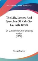 The Life, Letters And Speeches Of Kah-Ge-Ga-Gah-Bowh