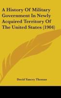 A History Of Military Government In Newly Acquired Territory Of The United States (1904)