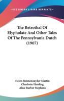 The Betrothal Of Elypholate And Other Tales Of The Pennsylvania Dutch (1907)