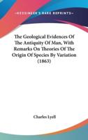 The Geological Evidences Of The Antiquity Of Man, With Remarks On Theories Of The Origin Of Species By Variation (1863)