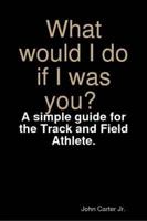 What Would I Do If I Was You? A Simple Guide for the Track and Field Athlete.